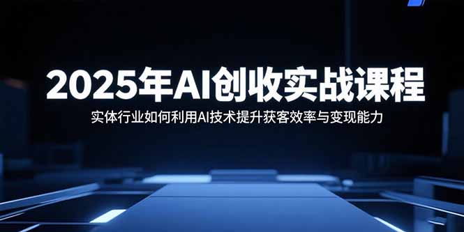 2025年AI创收实战课程：实体行业如何利用AI技术提升获客效率与变现能力-副业心选