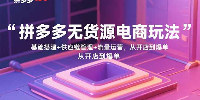 拼多多无货源电商玩法：基础搭建+供应链管理+流量运营，从开店到爆单-副业心选