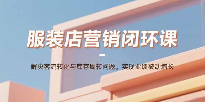 服装店营销闭环课：解决客流转化与库存周转问题。实现业绩被动增长-副业心选