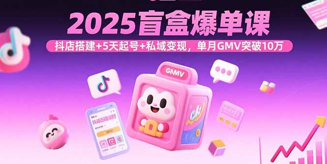 2025盲盒爆单课，抖店搭建+5天起号+私域变现，单月GMV突破10万-副业心选
