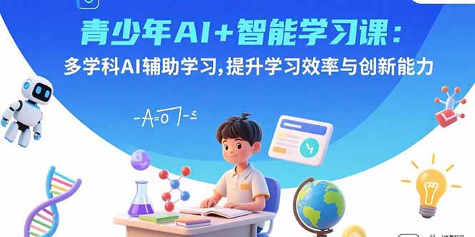 青少年AI+智能学习课：多学科AI辅助学习，提升学习效率与创新能力-副业心选