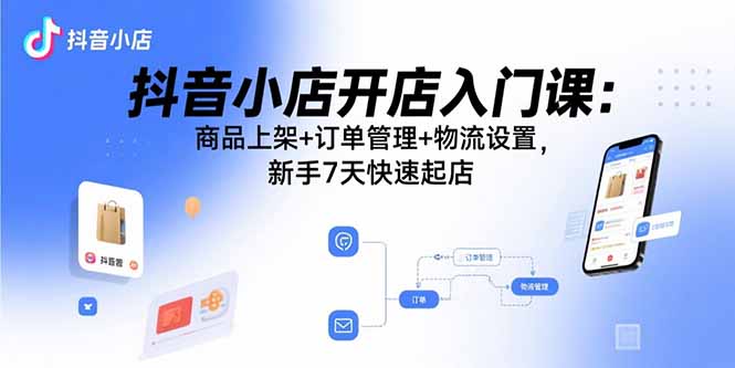 抖音小店开店入门课：商品上架+订单管理+物流设置，新手7天快速起店-副业心选