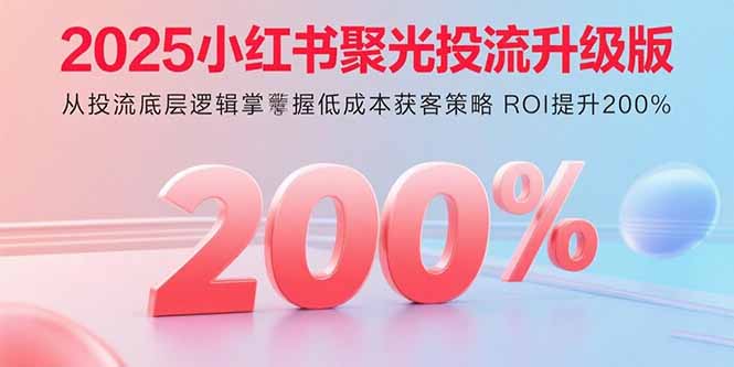 2025小红书聚光投流升级版 从投流底层逻辑掌握低成本获客策略 ROI提升200% - 副业心选-副业心选