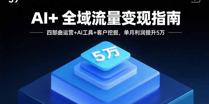 AI+全域流量变现指南，四部曲运营+AI工具+客户挖掘，单月利润提升5万 - 副业心选-副业心选
