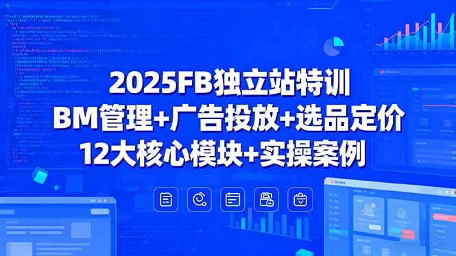 2025FB独立站特训，BM管理+广告投放+选品定价，12大核心模块+实操案例 - 副业心选-副业心选