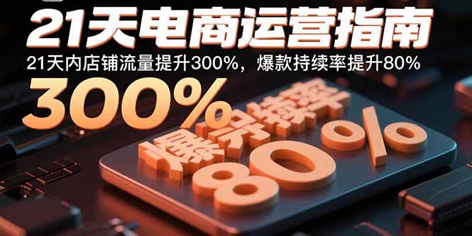 21天电商运营指南：21天内店铺流量提升300%，爆款持续率提升80%-副业心选