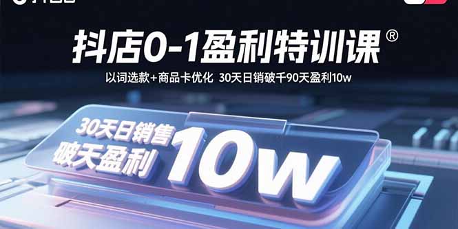 抖店0-1盈利特训课：以词选款+商品卡优化 30天日销破千90天盈利10w-副业心选