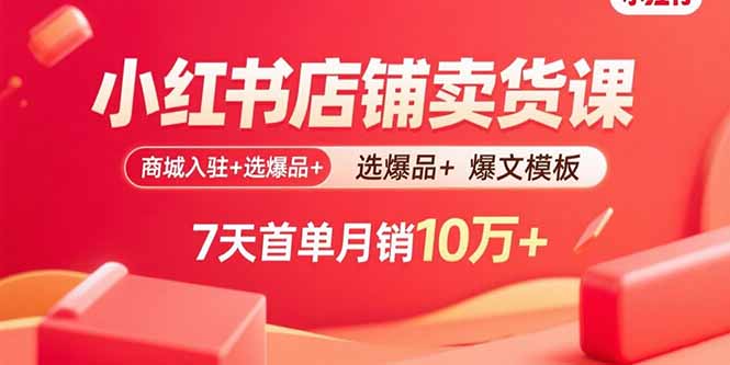 小红书店铺卖货课：商城入驻+选爆品+爆文模板，7天首单月销10万+-副业心选