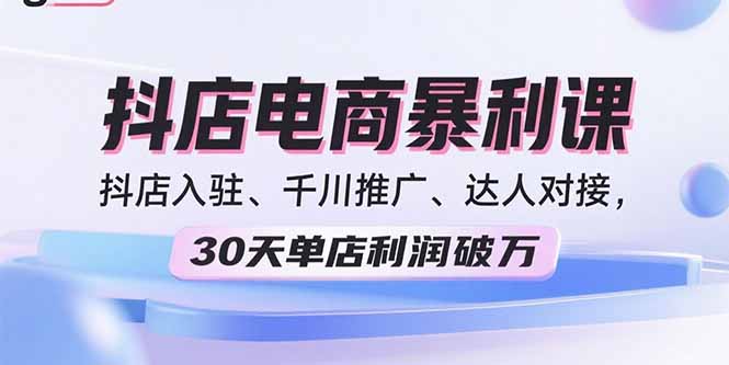 2025抖店电商暴利课，抖店入驻、千川推广、达人对接，30天单店利润破万-副业心选