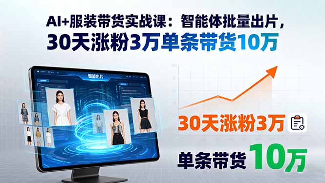 AI+服装带货实战课：智能体批量出片，30天涨粉3万单条带货10万-副业心选
