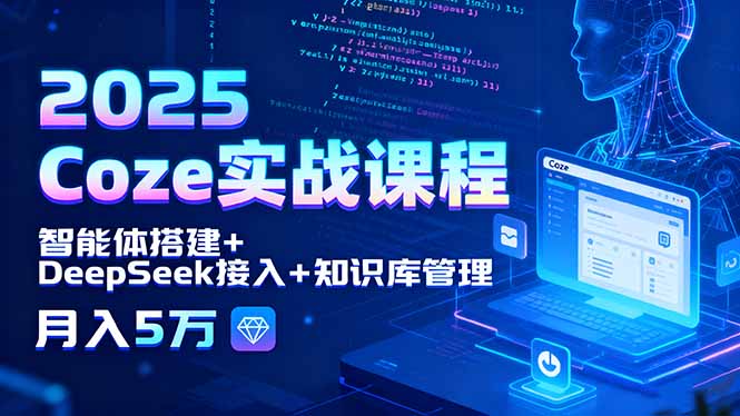 2025 Coze实战课程，智能体搭建+DeepSeek接入+知识库管理，月入5万 - 副业心选-副业心选