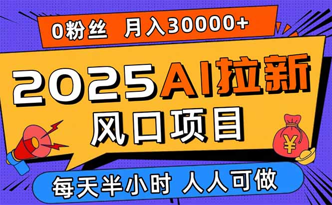 2025AI拉新风口项目，0粉0基础月入30000+新手小白轻松学会-副业心选