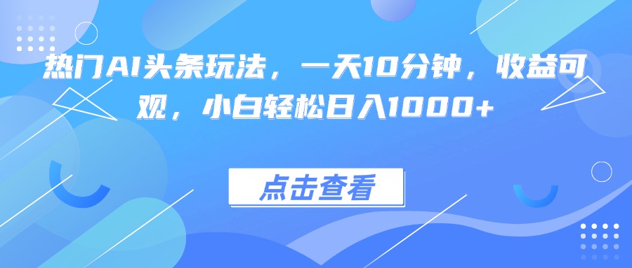 热门AI头条玩法，一天10分钟，收益可观，小白轻松日入1000+ - 副业心选-副业心选