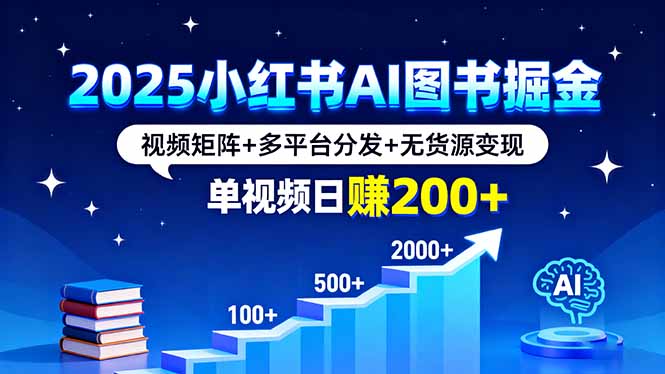 2025小红书AI图书掘金，视频矩阵+多平台分发+无货源变现，单视频日赚200+-副业心选