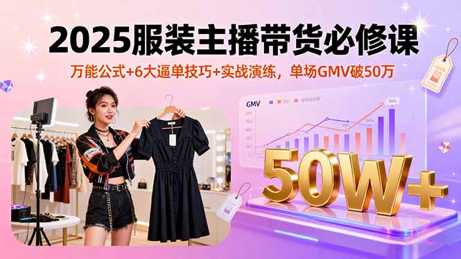 2025服装主播带货必修课，万能公式+6大逼单技巧+实战演练，单场GMV破50万-副业心选