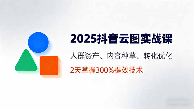 2025抖音云图实战课，人群资产、内容种草、转化优化，2天掌握300%提效技术 - 副业心选-副业心选