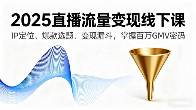 2025直播流量变现线下课，IP定位、爆款选题、变现漏斗，掌握百万GMV密码-副业心选
