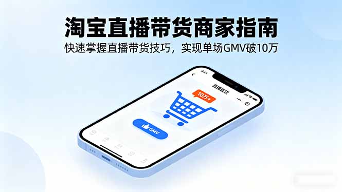 淘宝直播带货商家指南，快速掌握直播带货技巧，实现单场GMV破10万 - 副业心选-副业心选