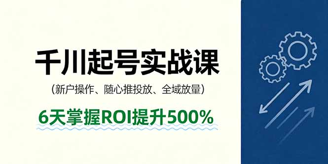抖音千川起号实战课，新户操作,随心推投放,全域放量，6天掌握ROI提升500%-副业心选