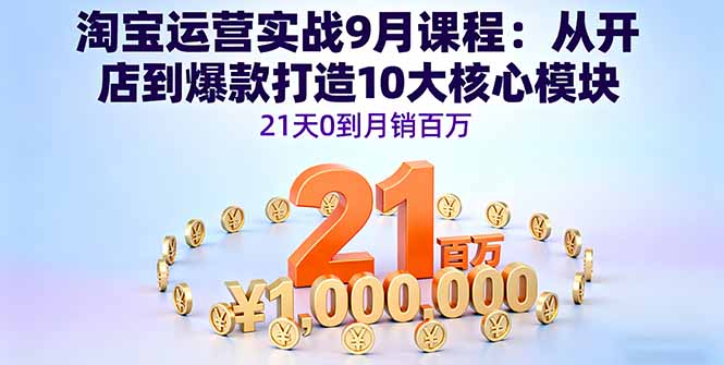淘宝运营实战9月课程：从开店到爆款打造10大核心模块，21天0到月销百万-副业心选