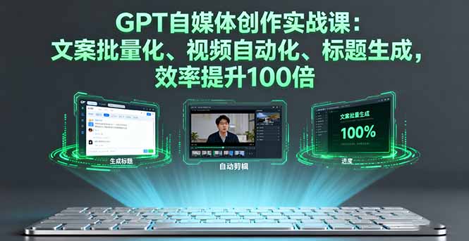 GPT自媒体创作实战课：文案批量化、视频自动化、标题生成，效率提升100倍 - 副业心选-副业心选
