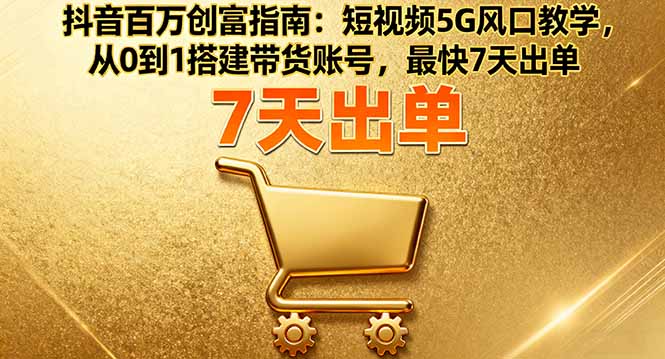抖音百万创富指南：短视频5G风口教学，从0到1搭建带货账号，最快7天出单-副业心选