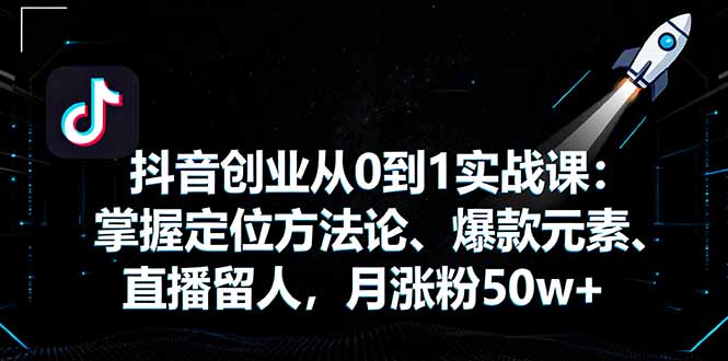 抖音创业从0到1实战课：掌握定位方法论、爆款元素、直播留人，月涨粉50w+-副业心选
