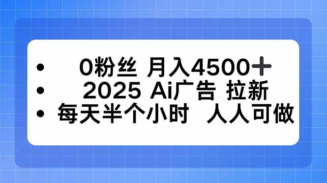 0粉丝 月入4500+，2025AI广告拉新，每天半个小时 人人可做-副业心选