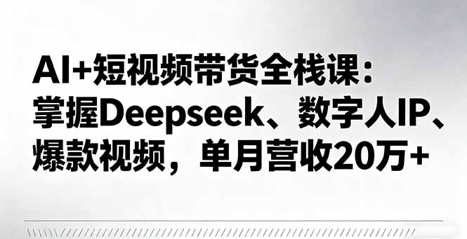 AI+短视频带货全栈课：掌握Deepseek、数字人IP、爆款视频，单月营收20万+ - 副业心选-副业心选