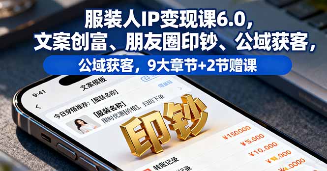 服装人IP变现课6.0，文案创富、朋友圈印钞、公域获客，9大章节+2节赠课-副业心选
