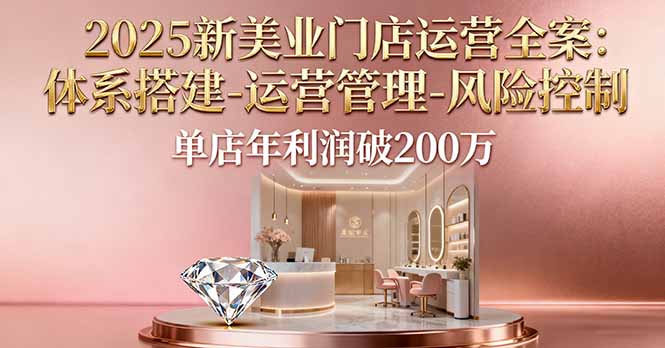 2025新美业门店运营全案：体系搭建-运营管理-风险控制，单店年利润破200万-副业心选