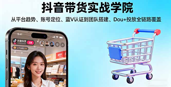 抖音带货实战学院:从平台趋势/账号定位/蓝V认证到团队搭建/Dou+投放全链路-副业心选