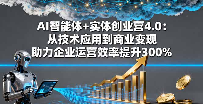 AI智能体+实体创业营4.0：从技术应用到商业变现 助力企业运营效率提升300% - 副业心选-副业心选