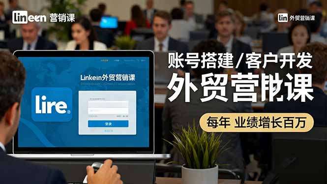 LinkedIn外贸营销课：账号搭建/客户开发/成交转化，年业绩增长百万+-副业心选