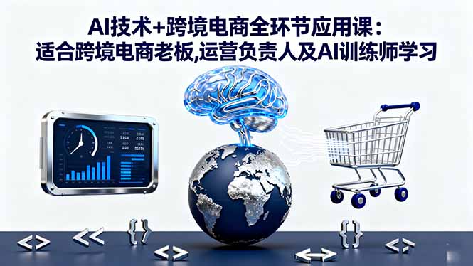 AI技术+跨境电商全环节应用课:适合跨境电商老板,运营负责人及AI训练师学习-副业心选