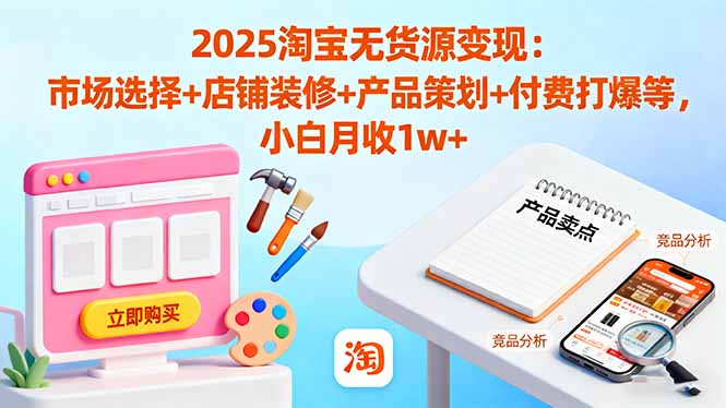 2025淘宝无货源变现：市场选择+店铺装修+产品策划+付费打爆等 小白月收1w+-副业心选
