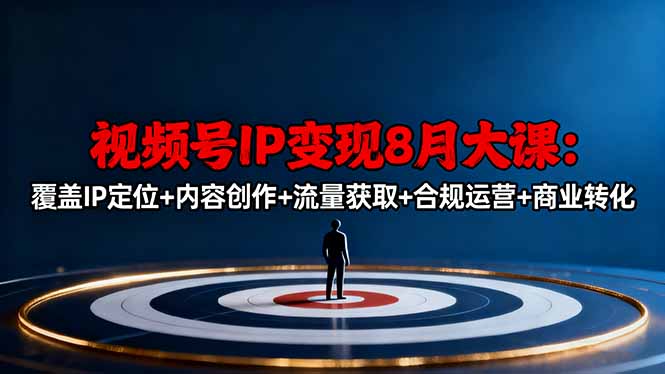 视频号IP变现8月大课，覆盖IP定位+内容创作+流量获取+合规运营+商业转化-副业心选