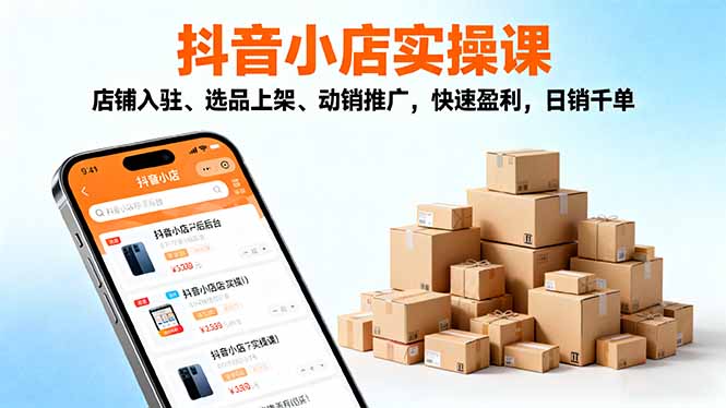 2025抖音小店实操课，店铺入驻、选品上架、动销推广，快速盈利，日销千单 - 副业心选-副业心选