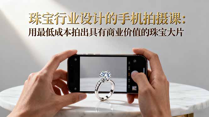 珠宝行业设计的手机拍摄课：用最低成本拍出具有商业价值的珠宝大片！ - 副业心选-副业心选