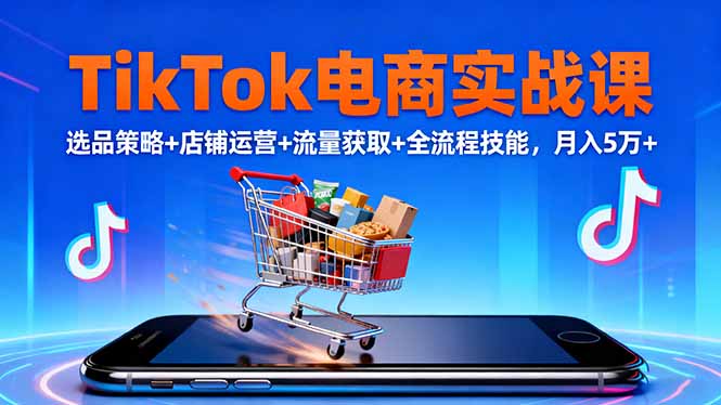 TikTok电商实战课10月，选品策略+店铺运营+流量获取+全流程技能，月入5万+ - 副业心选-副业心选