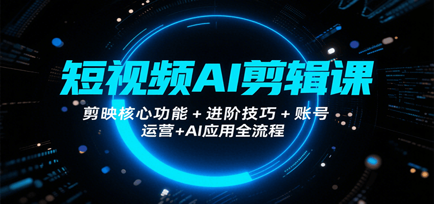 短视频AI剪辑课，剪映核心功能+进阶技巧+账号运营+AI应用全流程 - 副业心选-副业心选