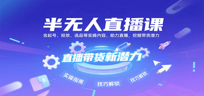 半无人直播课：含起号、投放、选品等实操内容，挖掘直播带货潜力(更新8月)-副业心选
