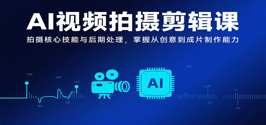 AI视频拍摄剪辑课，拍摄核心技能与后期处理，掌握从创意到成片制作能力-副业心选
