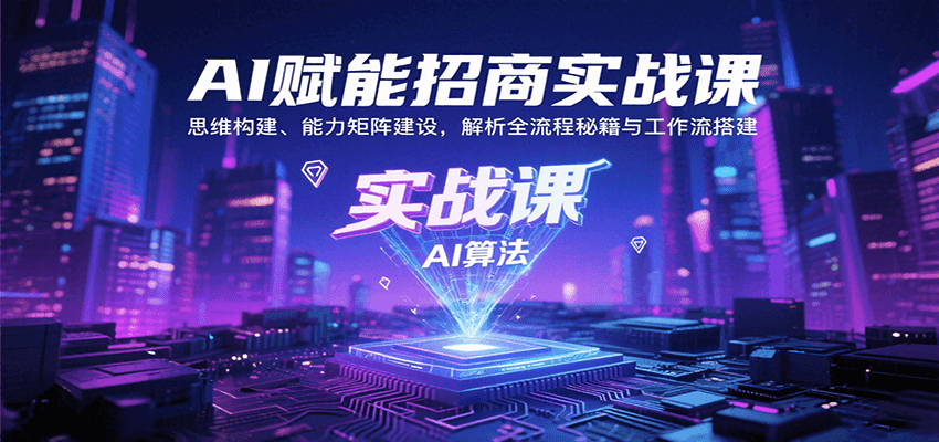 AI赋能招商实战课：思维构建、能力矩阵建设，解析全流程秘籍与工作流搭建-副业心选