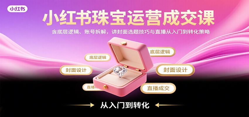 小红书珠宝运营成交课：含底层逻辑、账号拆解，讲封面选题技巧与直播从入门到转化策略-副业心选