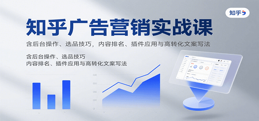 知乎广告营销实战课，含后台操作、选品技巧，内容排名、插件应用与高转化文案写法-副业心选