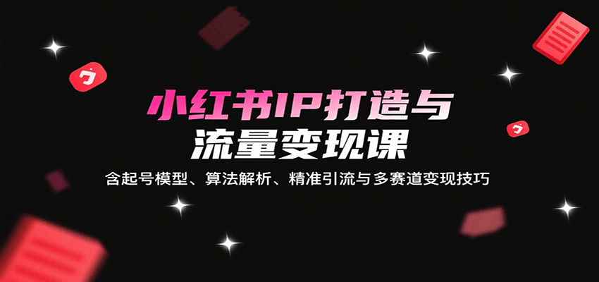 小红书IP打造与流量变现课：含起号模型、算法解析、精准引流与多赛道变现技巧 - 副业心选-副业心选