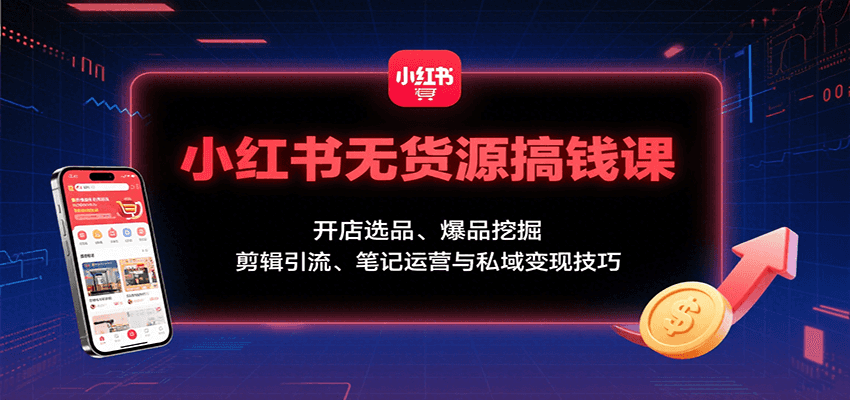 小红书无货源搞钱课：开店选品、爆品挖掘，剪辑引流、笔记运营与私域变现技巧 - 副业心选-副业心选