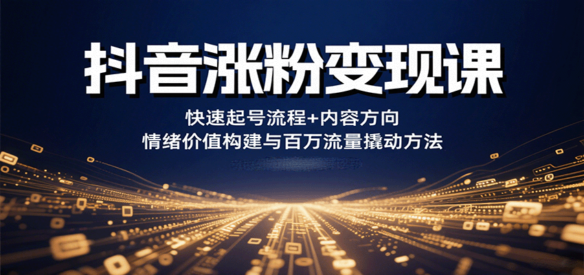 抖音涨粉变现课，快速起号流程+内容方向+情绪价值构建与百万流量撬动方法-副业心选