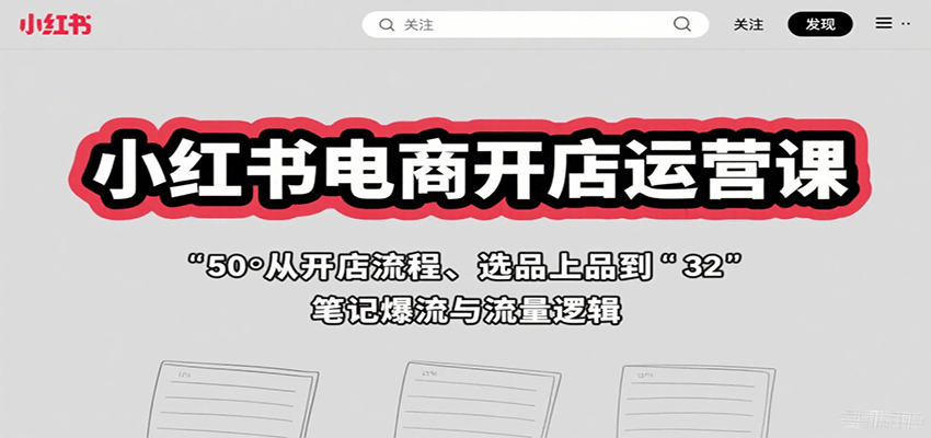 小红书电商开店运营课：从开店流程、选品上品到笔记爆流与流量逻辑-副业心选